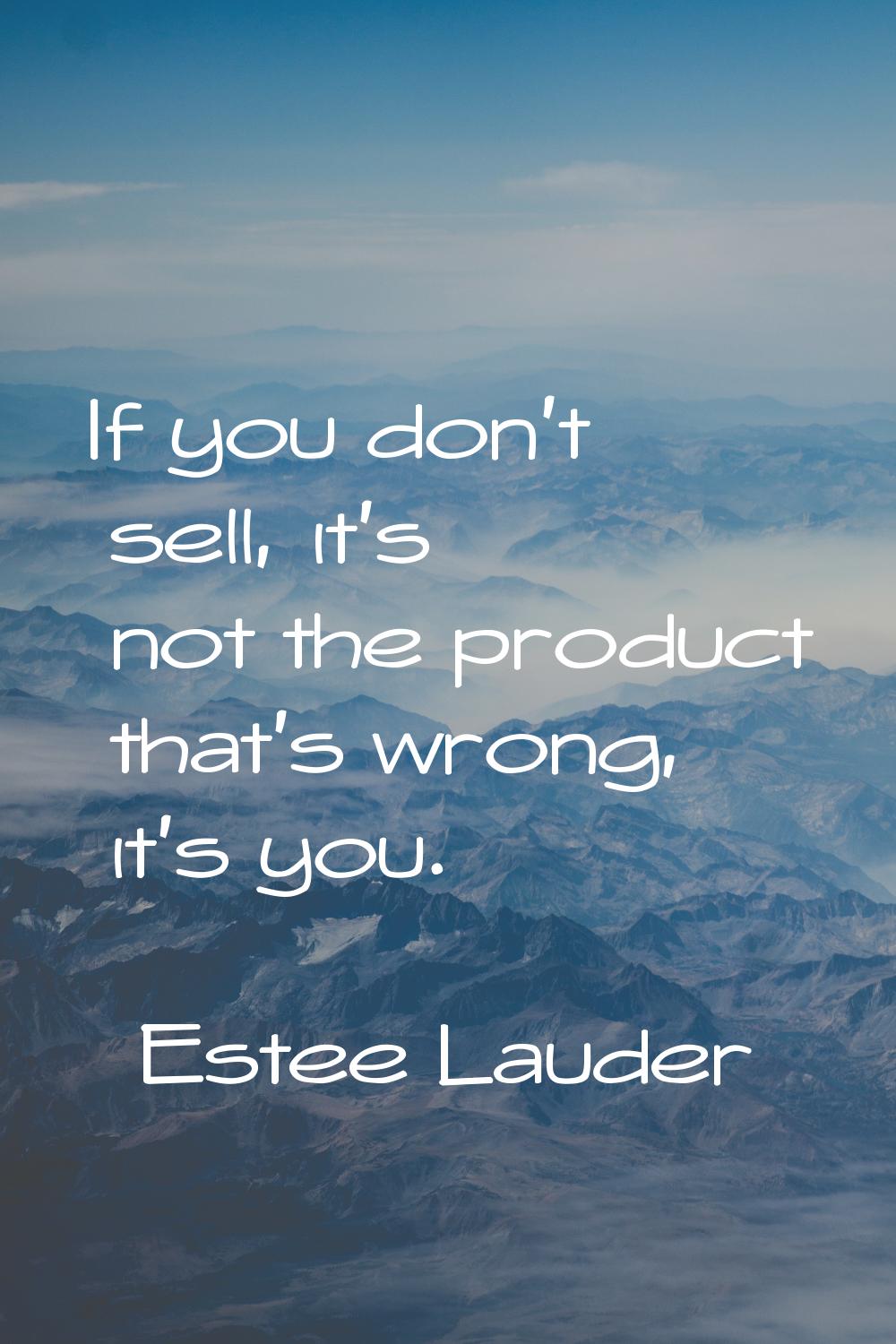 If you don't sell, it's not the product that's wrong, it's you.