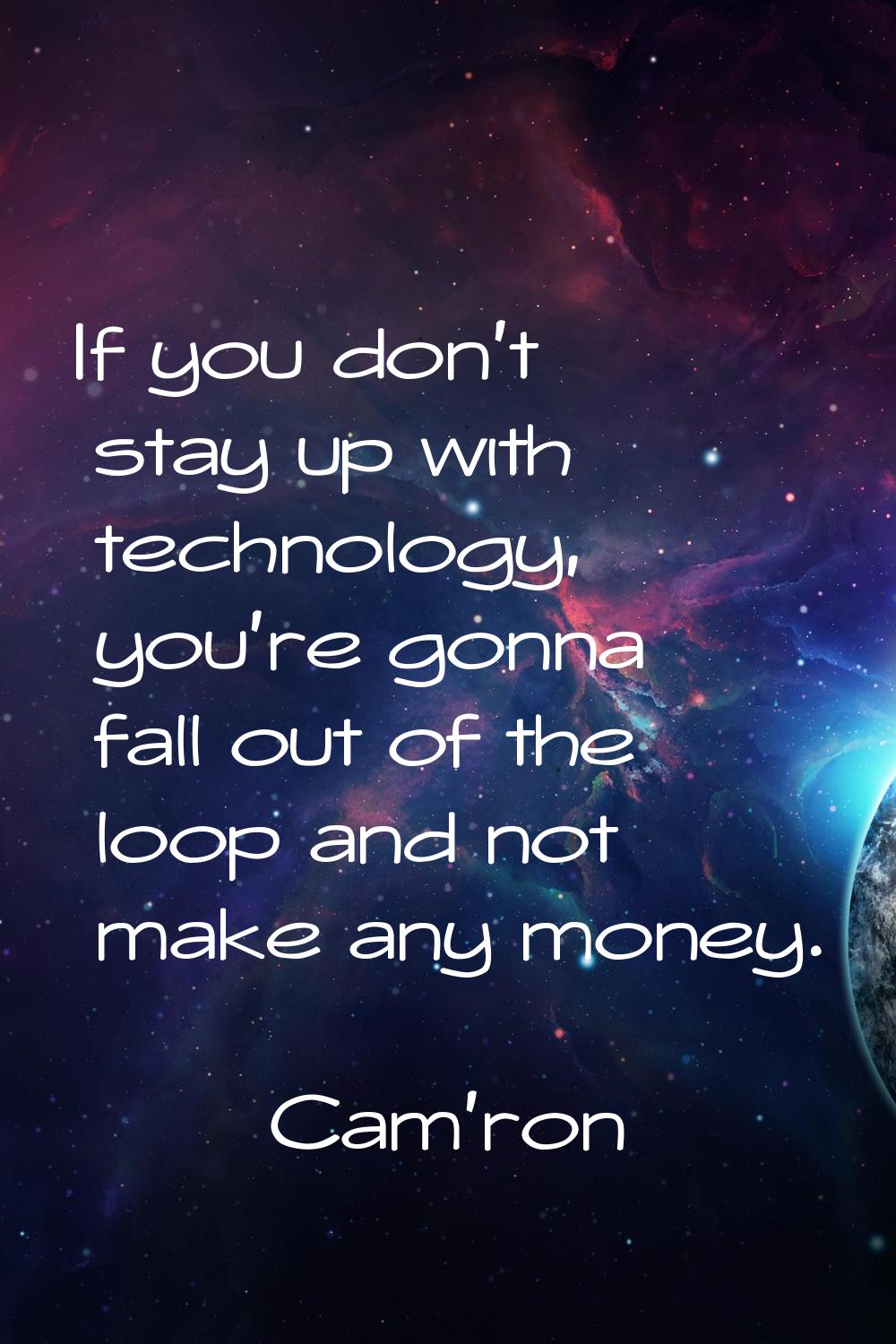 If you don't stay up with technology, you're gonna fall out of the loop and not make any money.