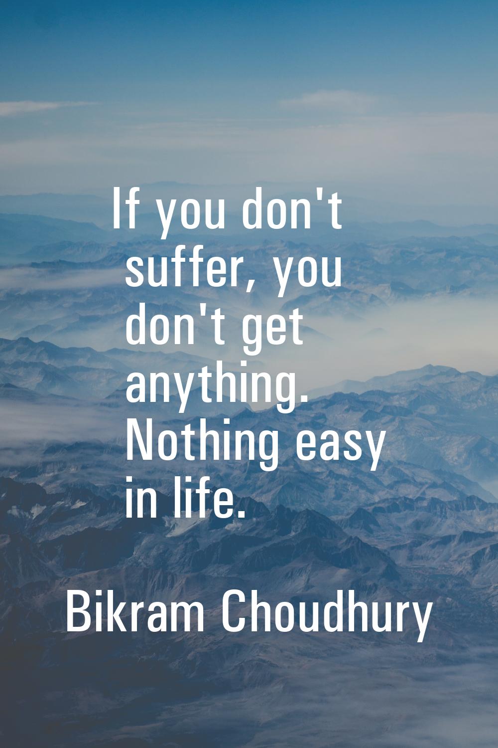 If you don't suffer, you don't get anything. Nothing easy in life.