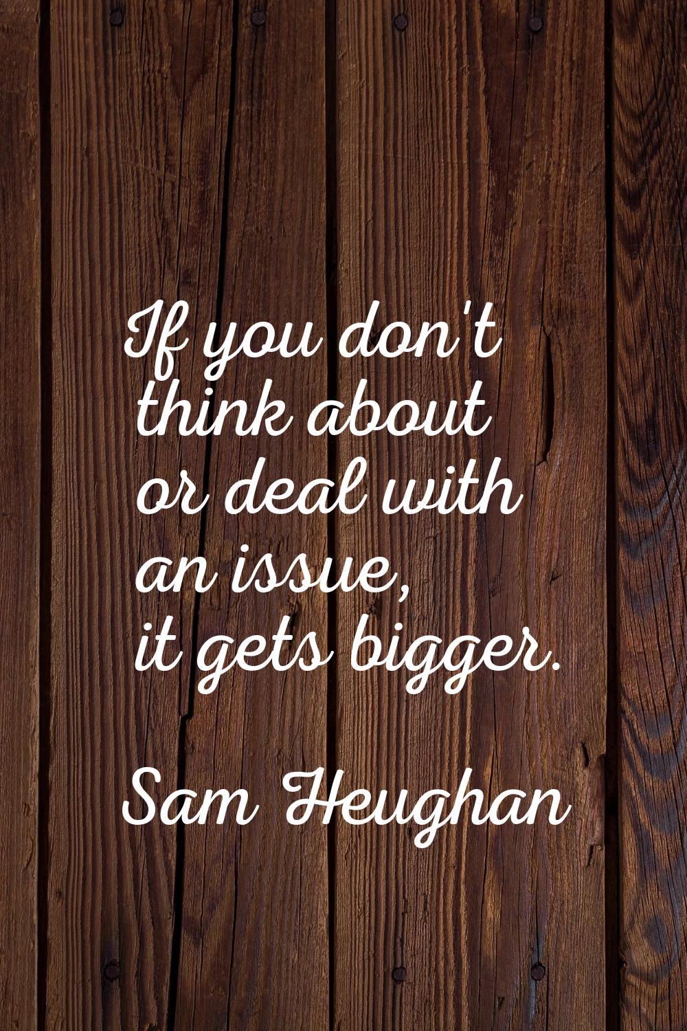 If you don't think about or deal with an issue, it gets bigger.