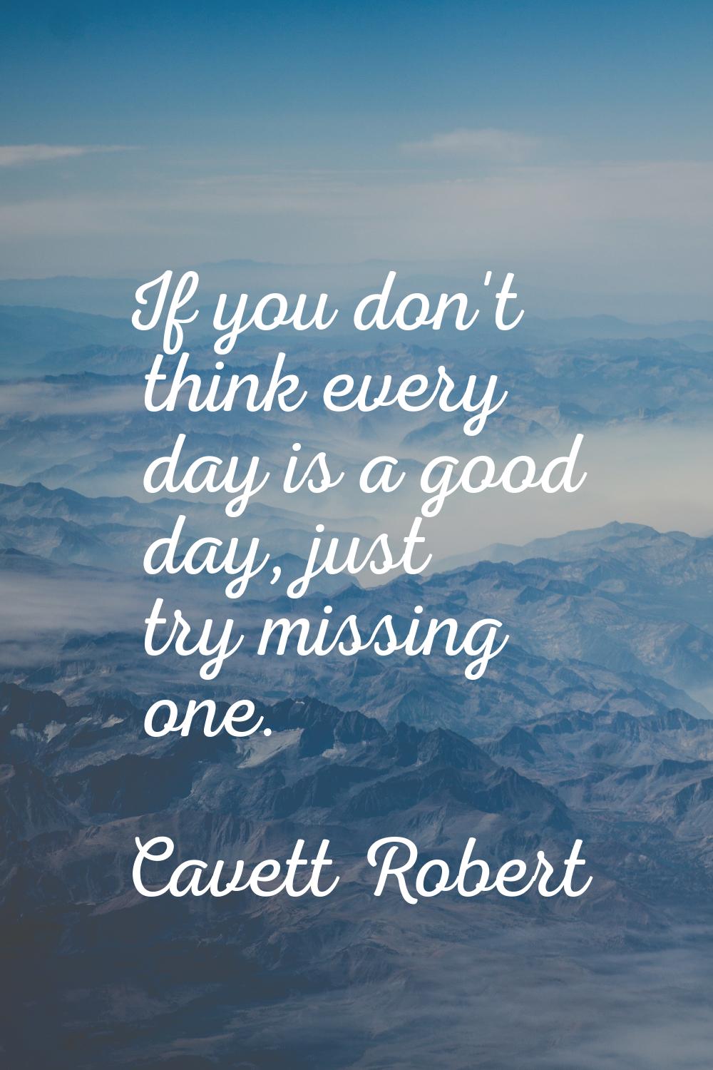 If you don't think every day is a good day, just try missing one.