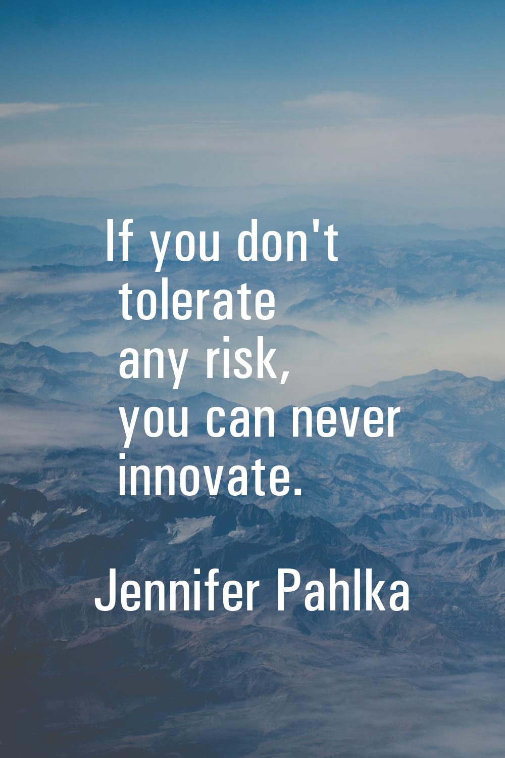 If you don't tolerate any risk, you can never innovate.