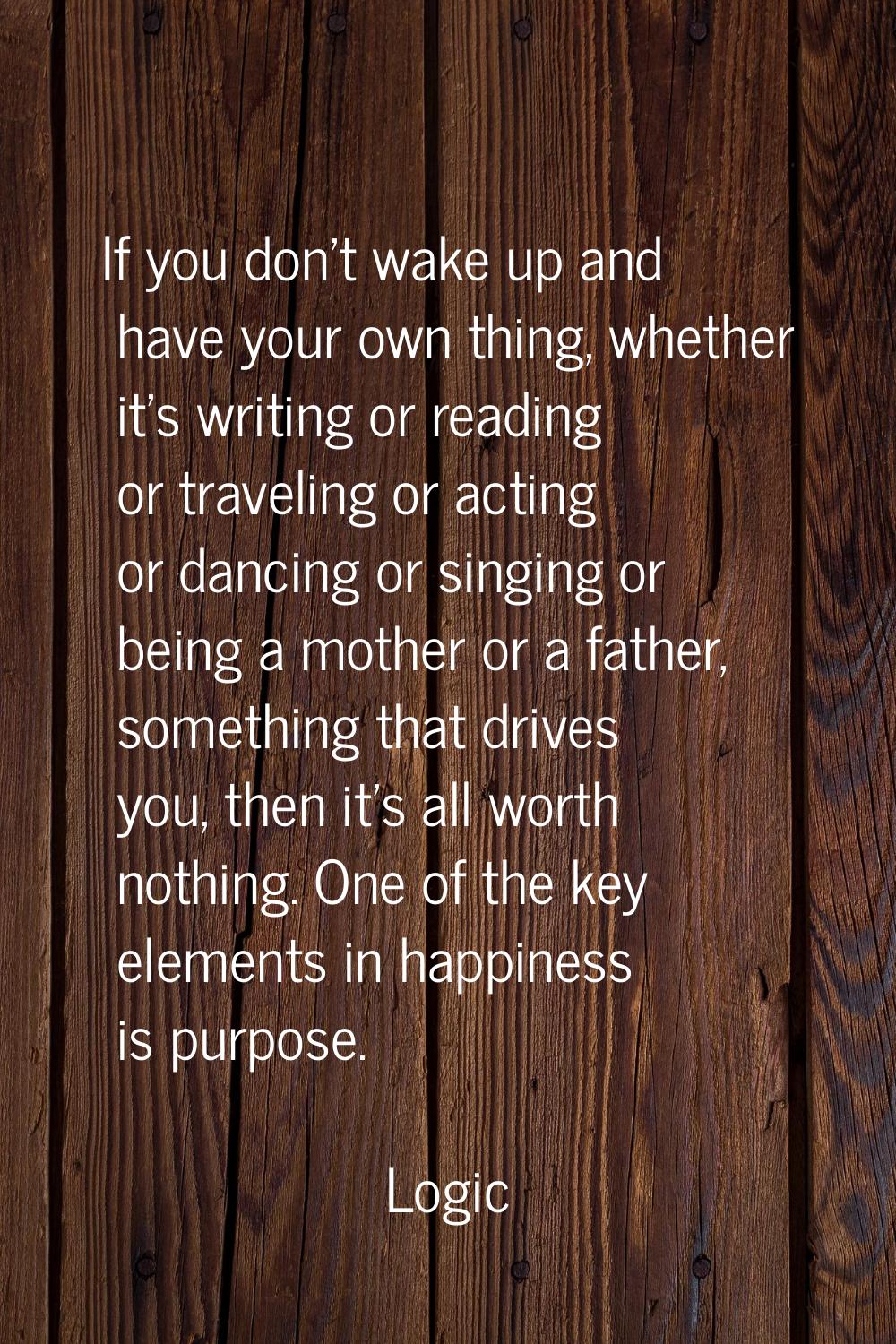 If you don't wake up and have your own thing, whether it's writing or reading or traveling or actin