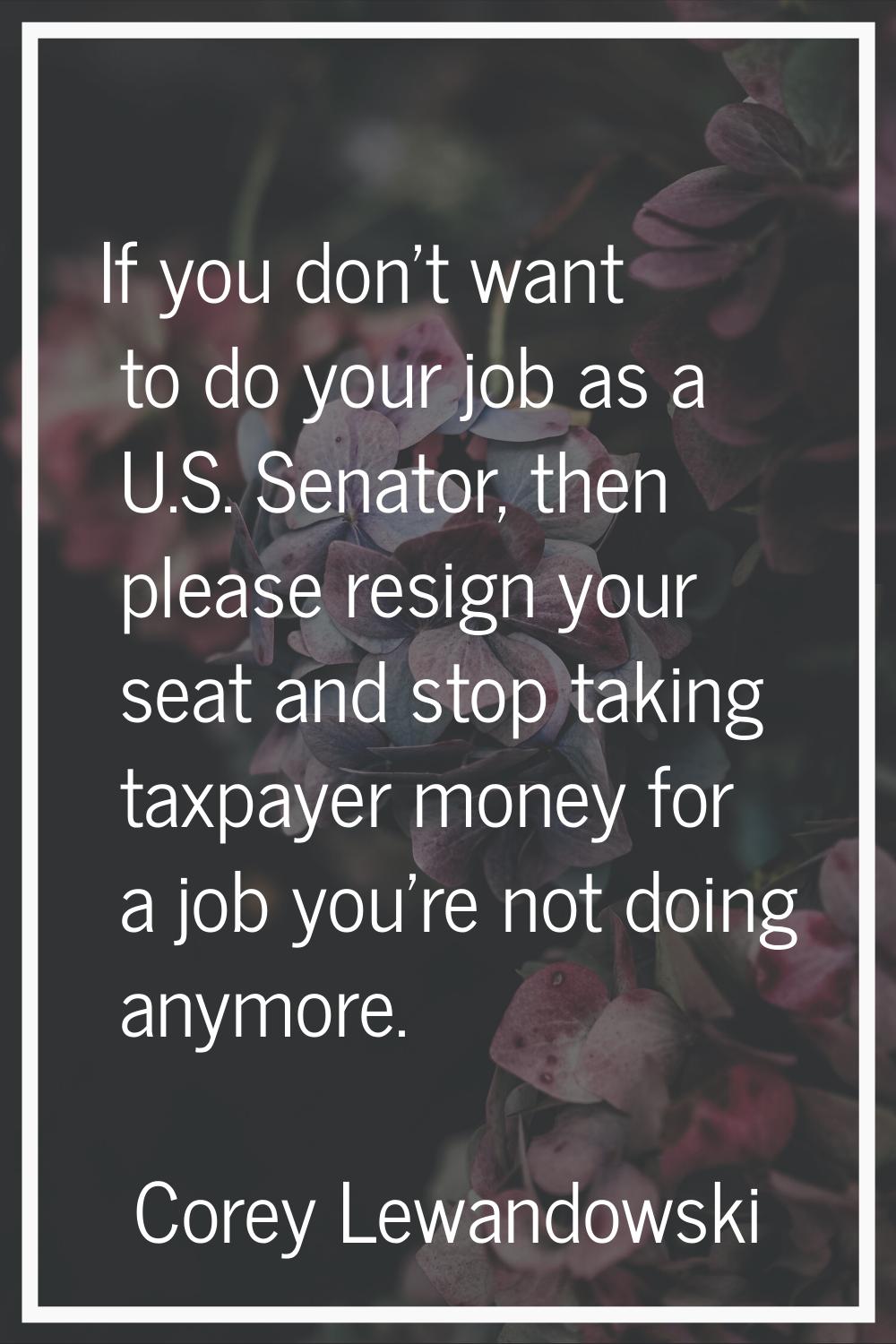 If you don't want to do your job as a U.S. Senator, then please resign your seat and stop taking ta