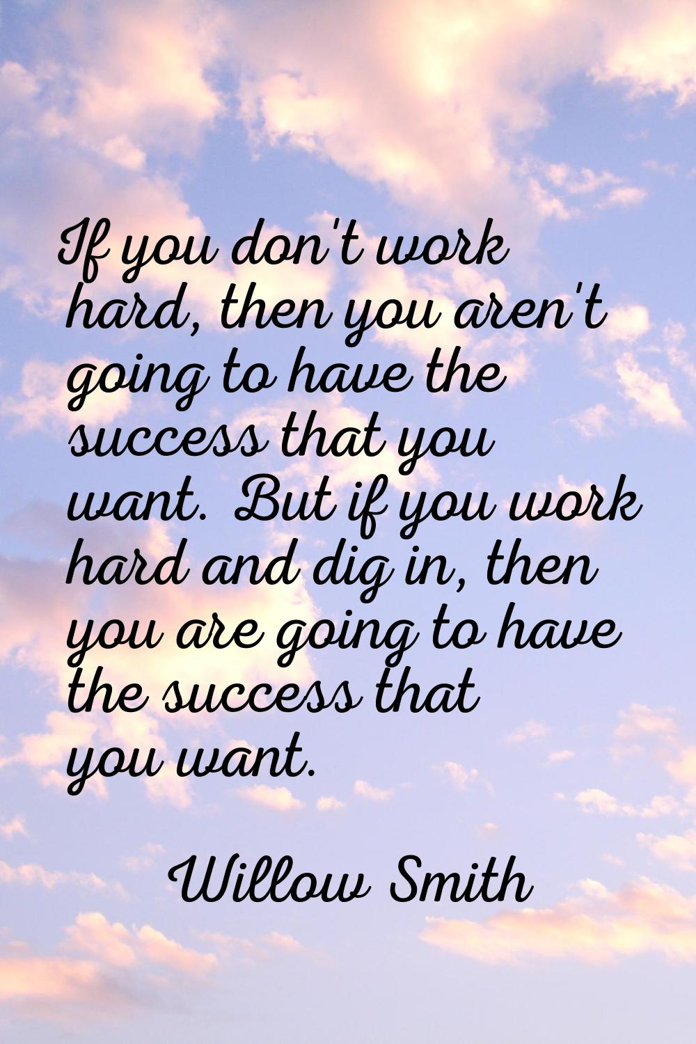 If you don't work hard, then you aren't going to have the success that you want. But if you work ha