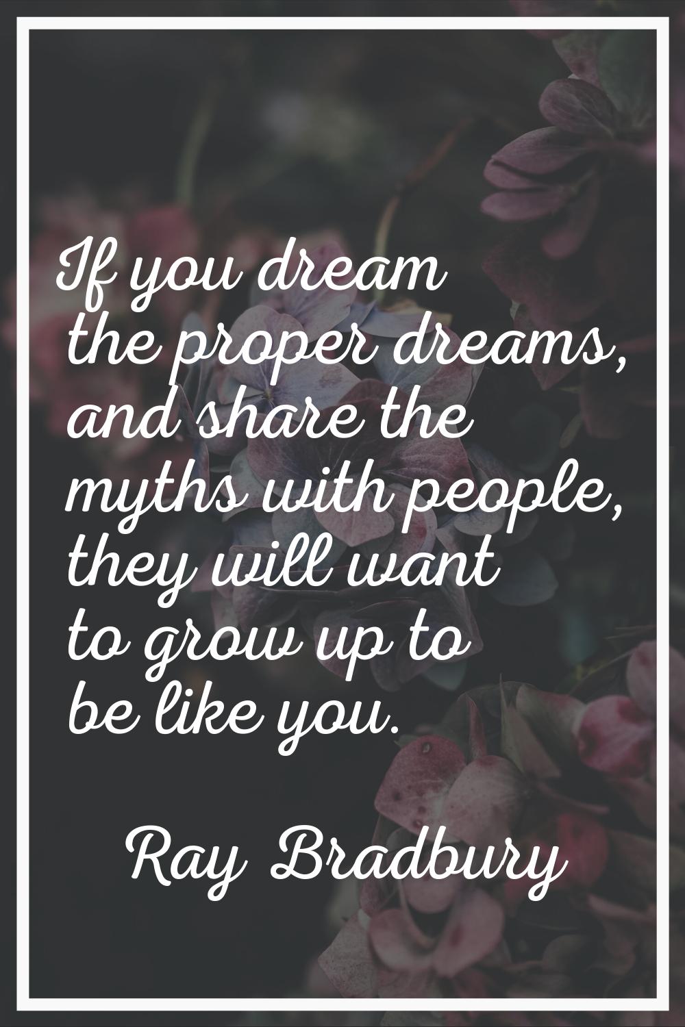 If you dream the proper dreams, and share the myths with people, they will want to grow up to be li