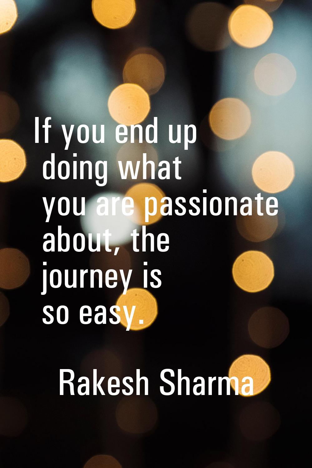 If you end up doing what you are passionate about, the journey is so easy.