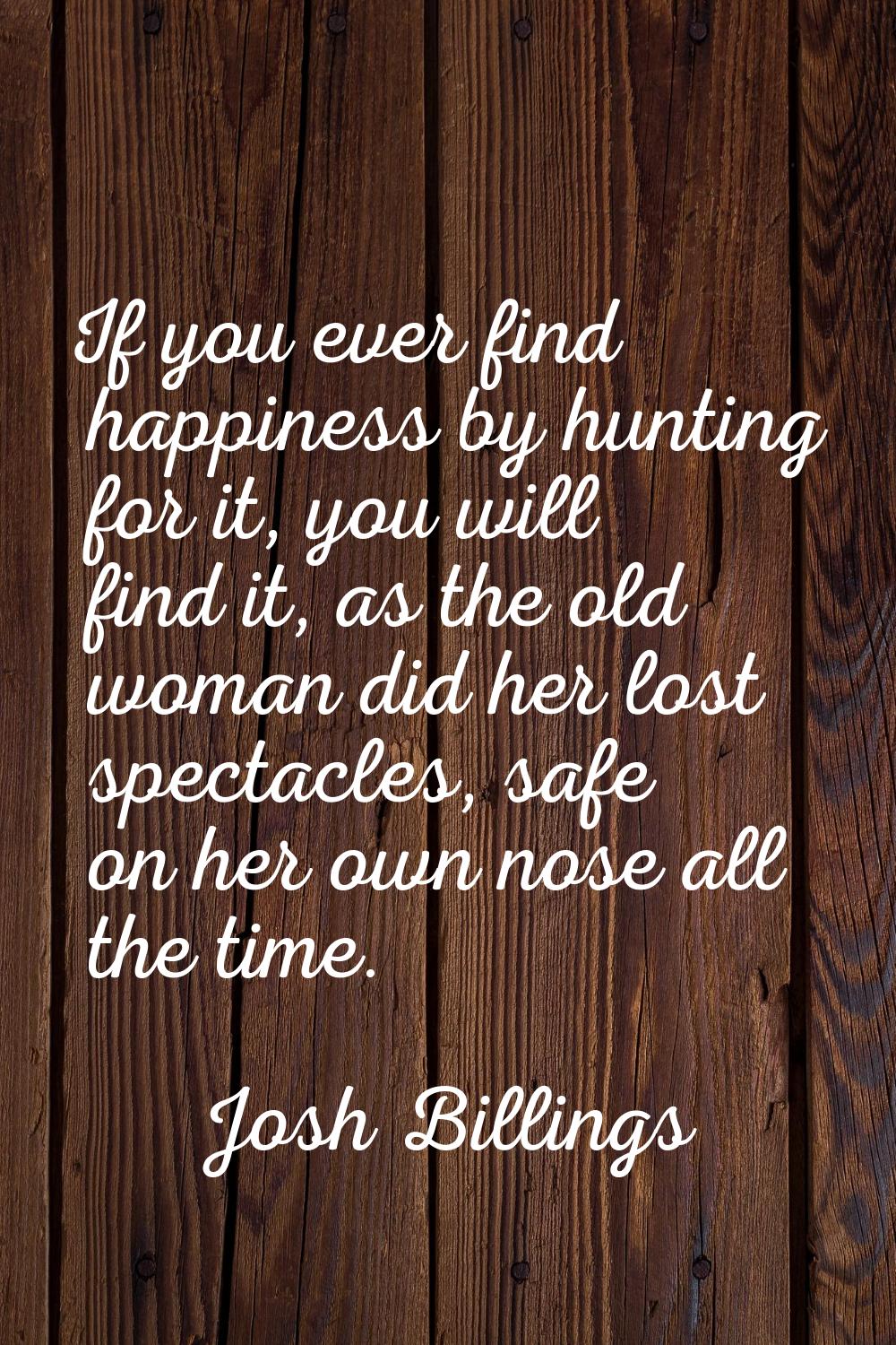 If you ever find happiness by hunting for it, you will find it, as the old woman did her lost spect