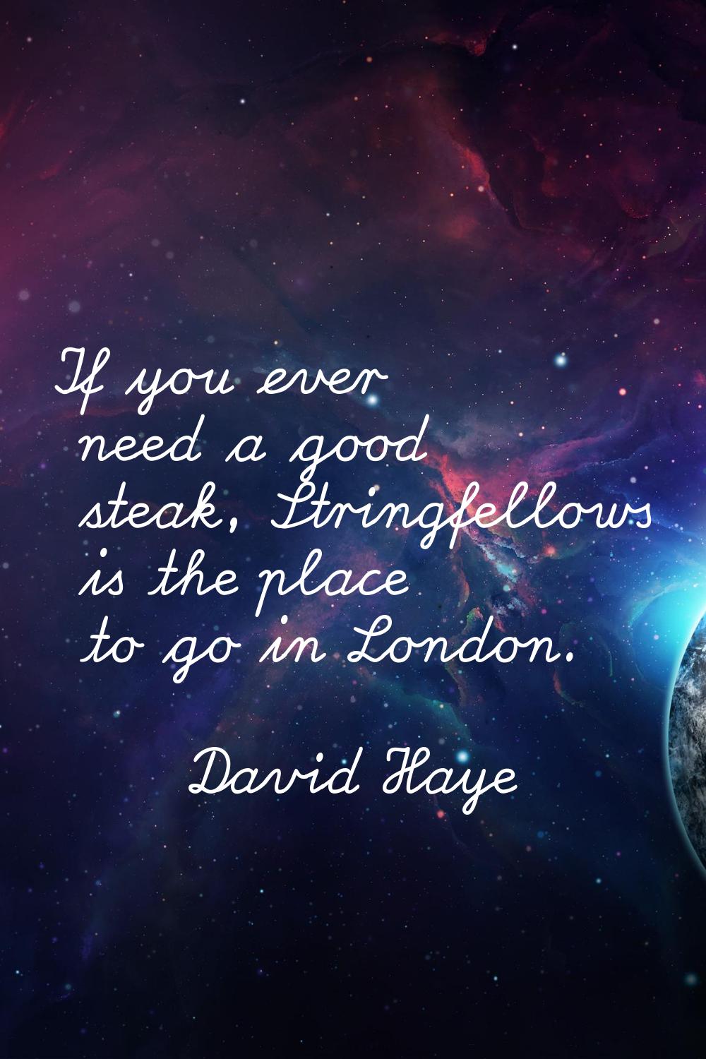If you ever need a good steak, Stringfellows is the place to go in London.