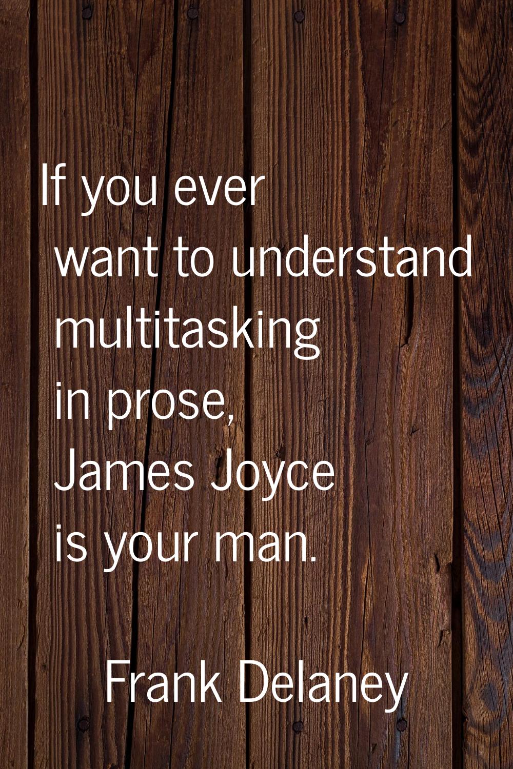 If you ever want to understand multitasking in prose, James Joyce is your man.