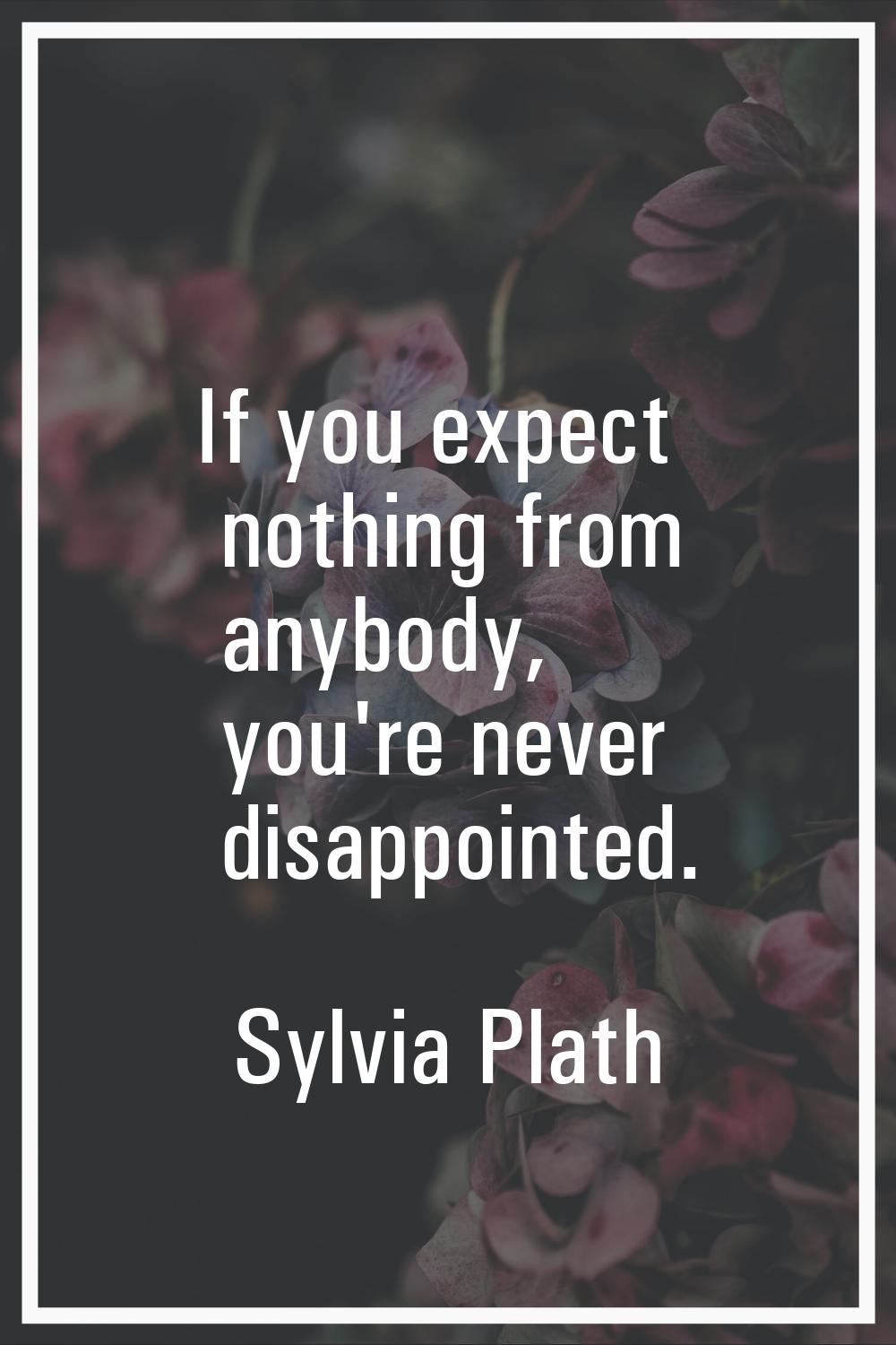 If you expect nothing from anybody, you're never disappointed.