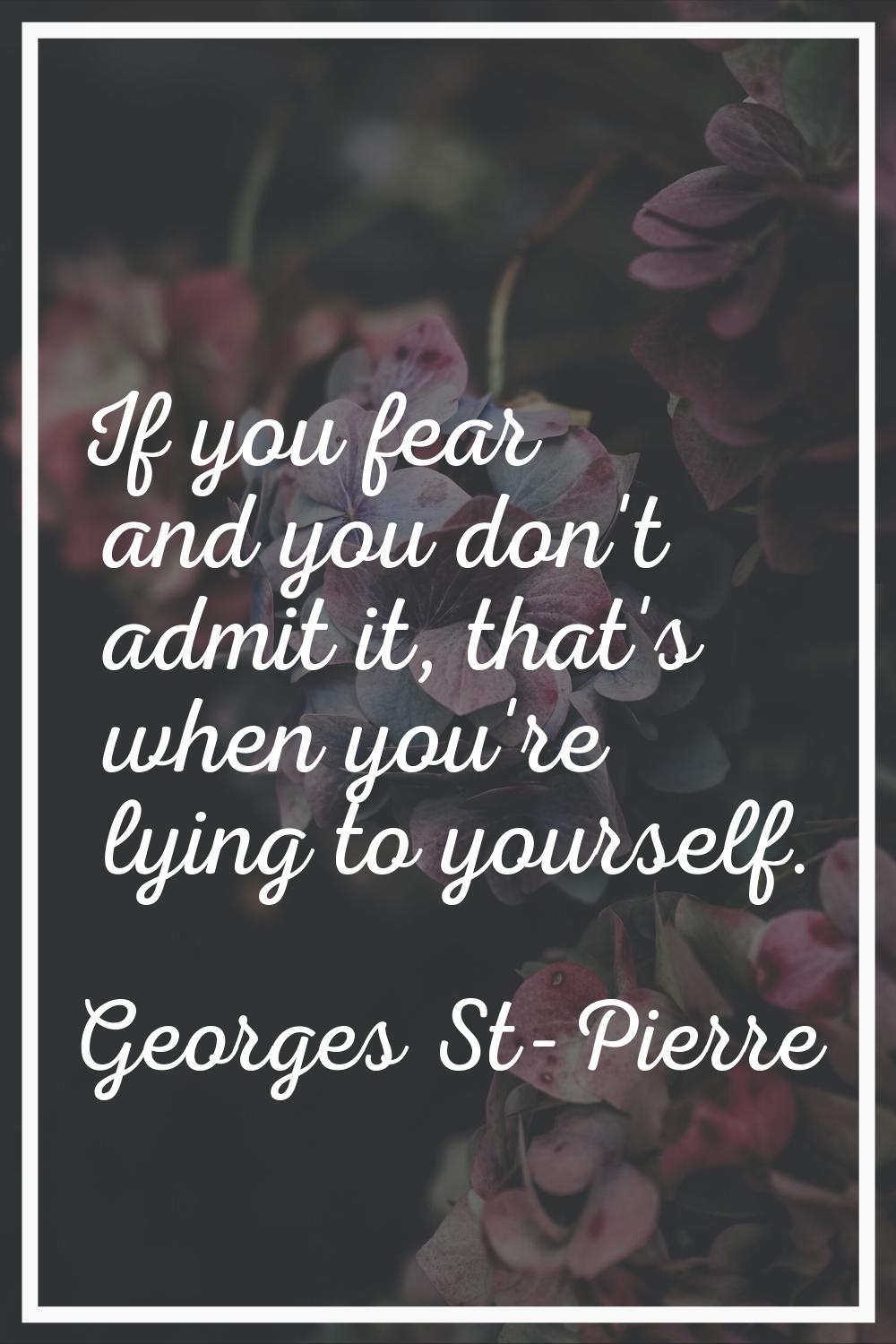 If you fear and you don't admit it, that's when you're lying to yourself.
