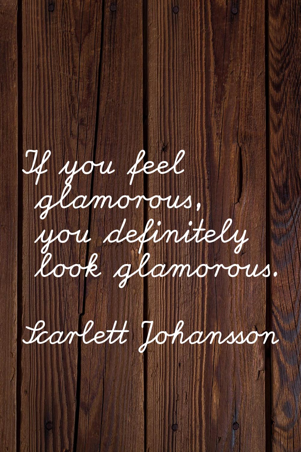 If you feel glamorous, you definitely look glamorous.