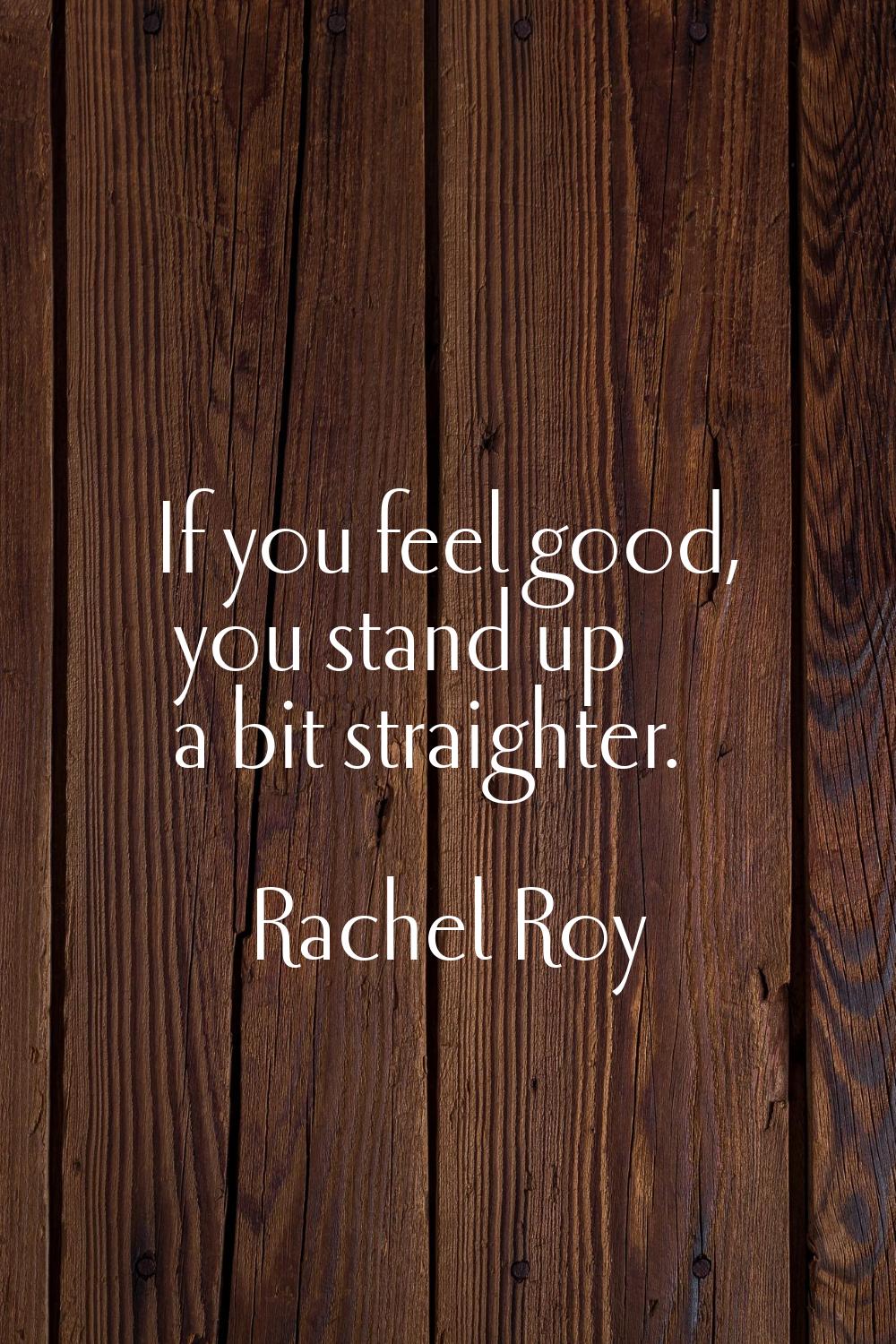If you feel good, you stand up a bit straighter.