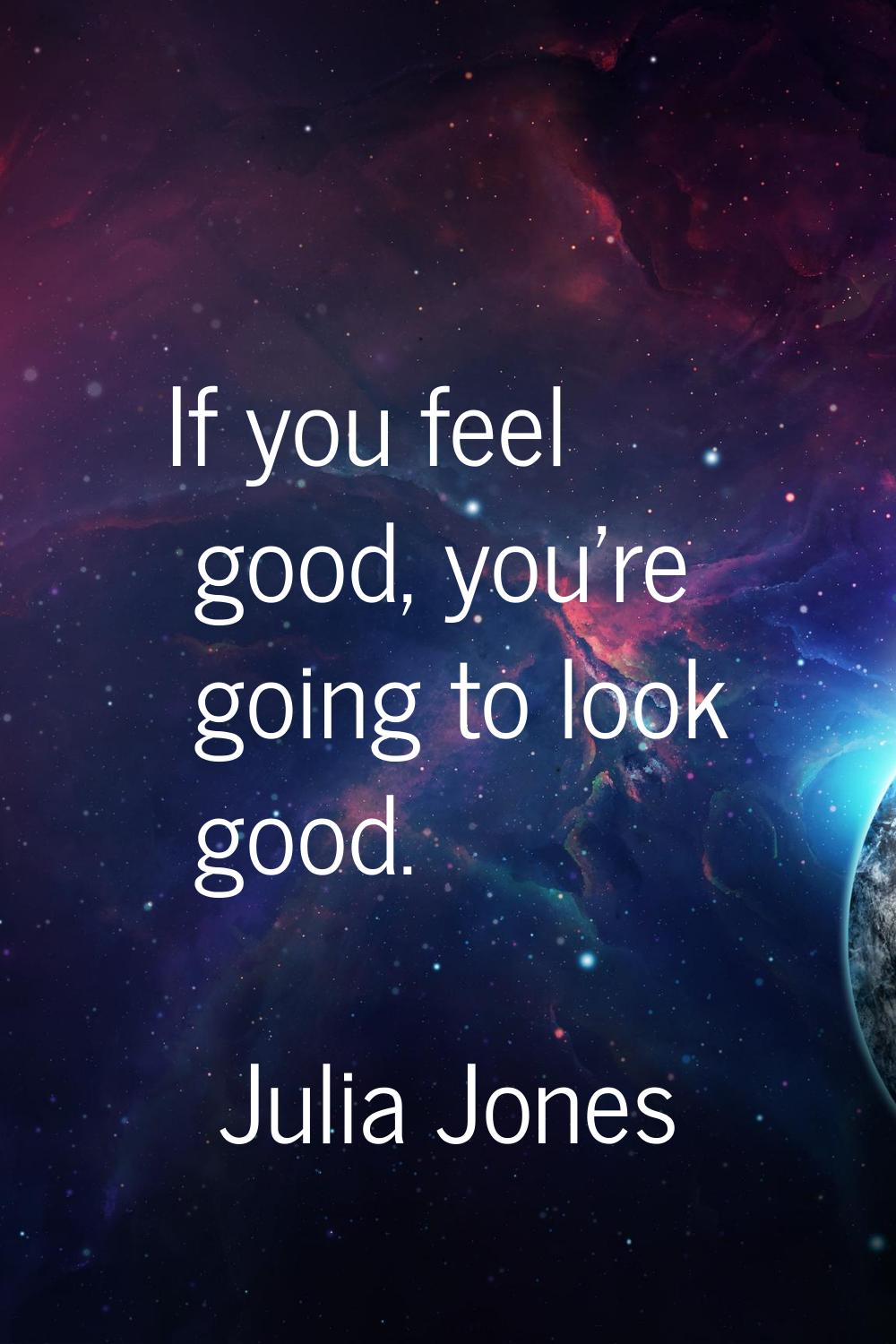 If you feel good, you're going to look good.
