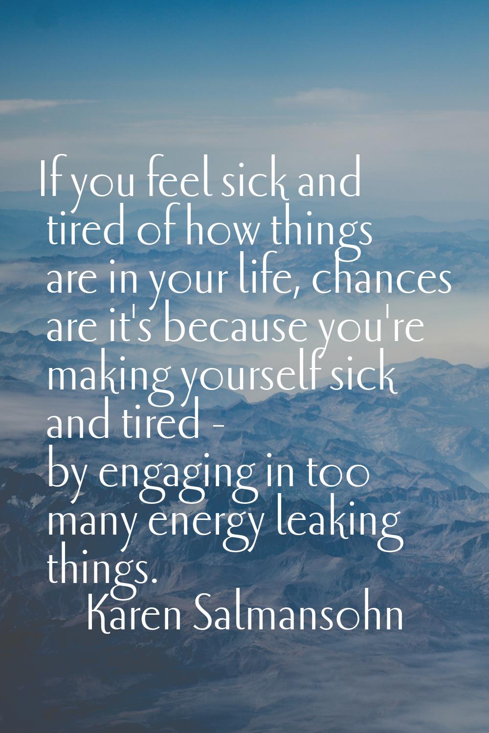 If you feel sick and tired of how things are in your life, chances are it's because you're making y