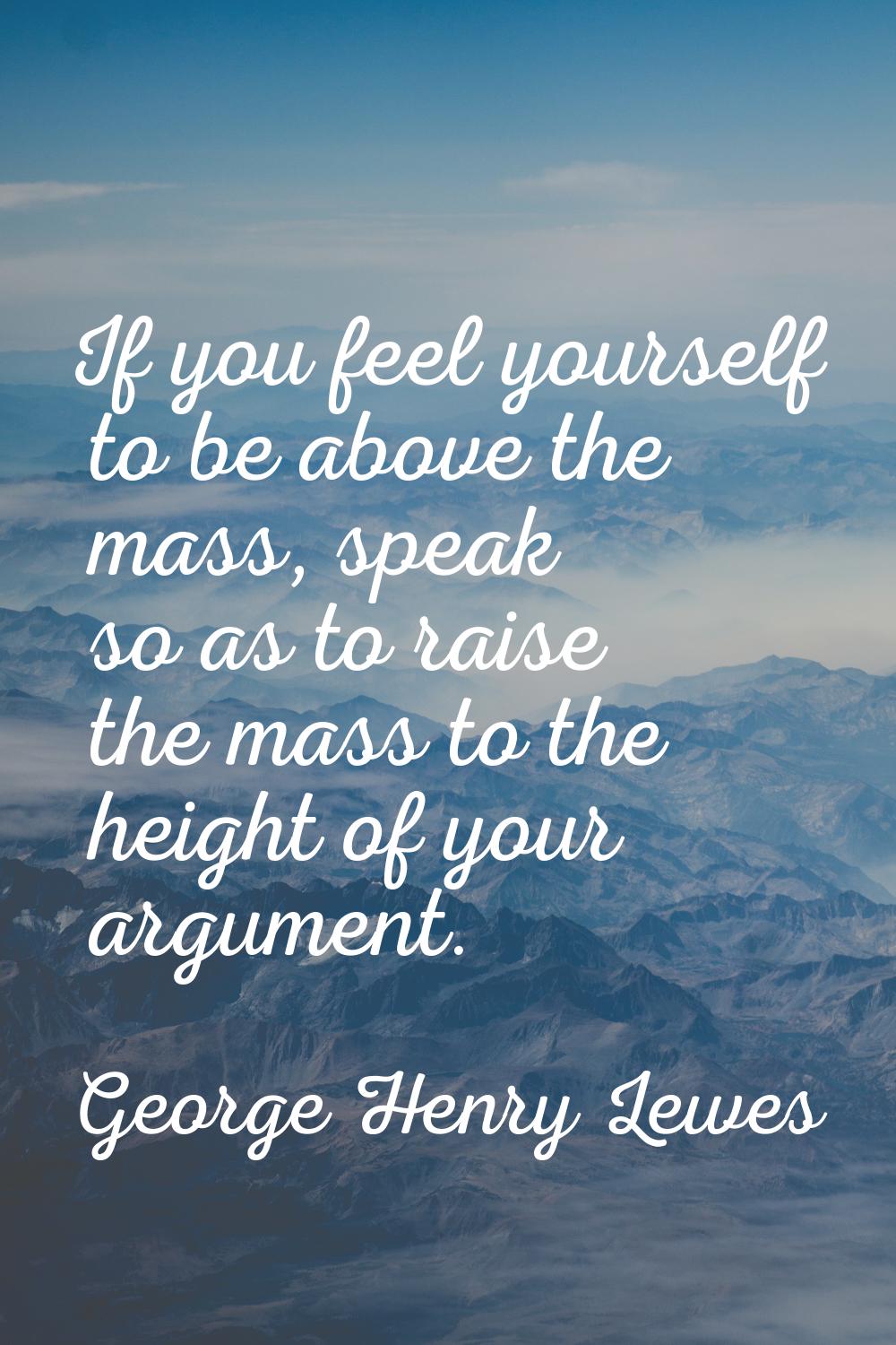 If you feel yourself to be above the mass, speak so as to raise the mass to the height of your argu