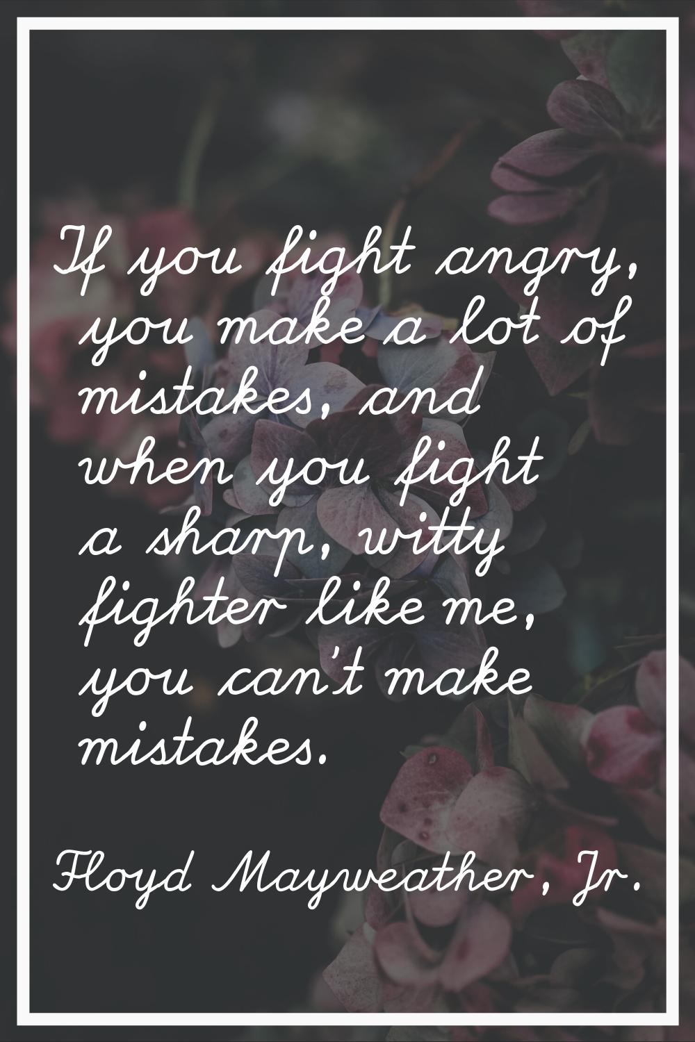 If you fight angry, you make a lot of mistakes, and when you fight a sharp, witty fighter like me, 