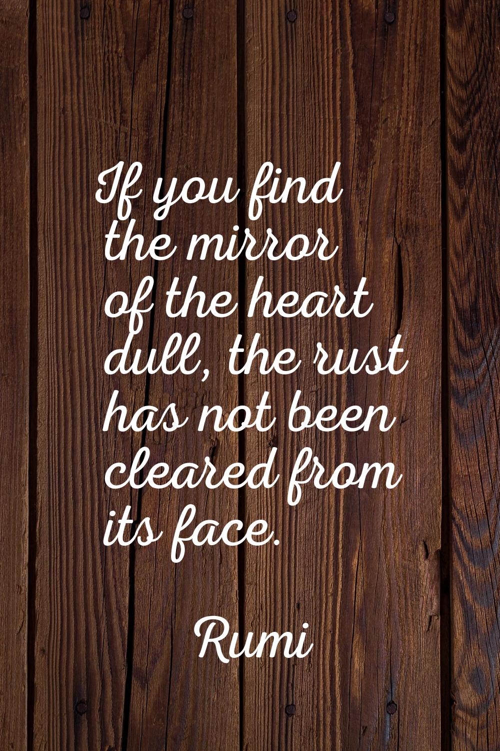 If you find the mirror of the heart dull, the rust has not been cleared from its face.