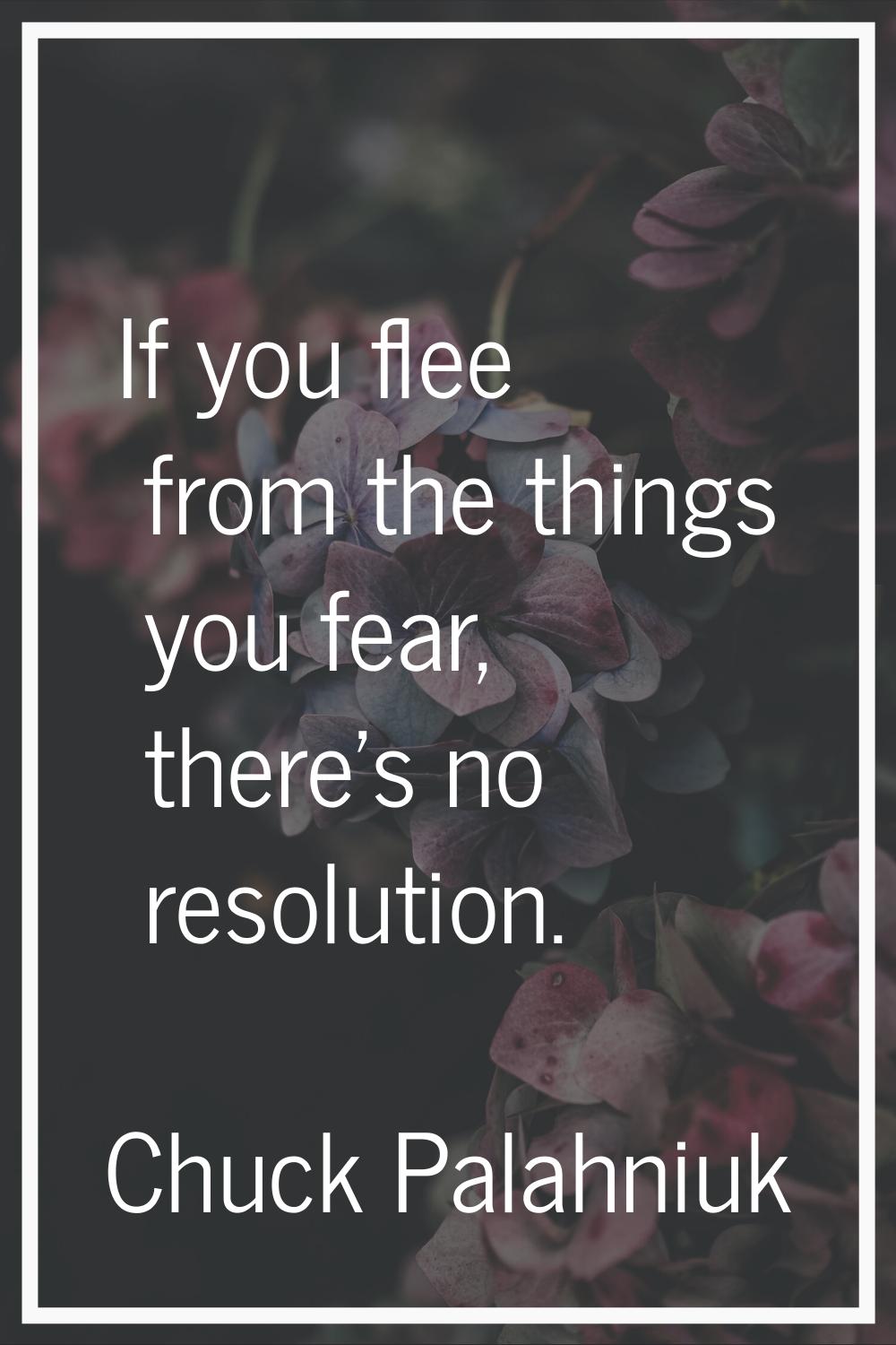 If you flee from the things you fear, there's no resolution.