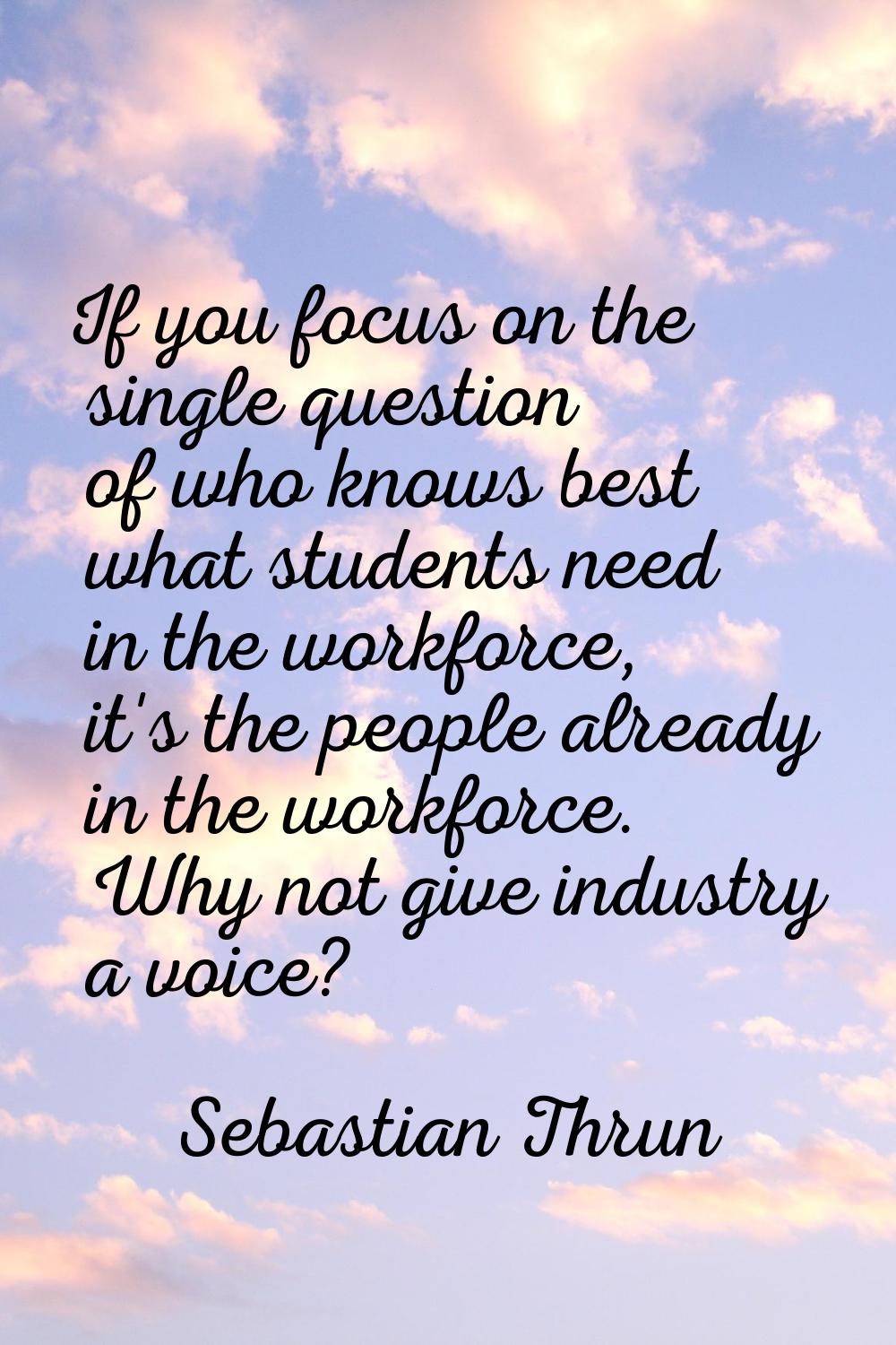 If you focus on the single question of who knows best what students need in the workforce, it's the