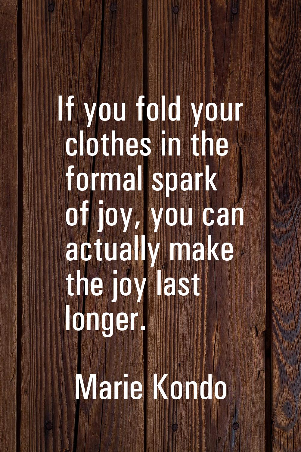 If you fold your clothes in the formal spark of joy, you can actually make the joy last longer.