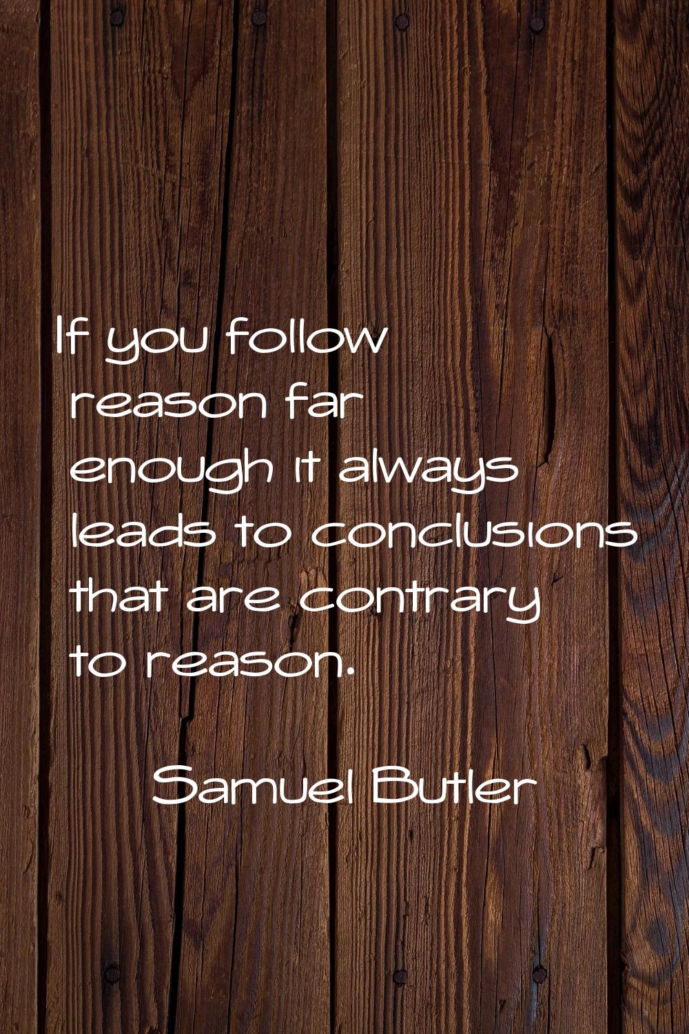 If you follow reason far enough it always leads to conclusions that are contrary to reason.