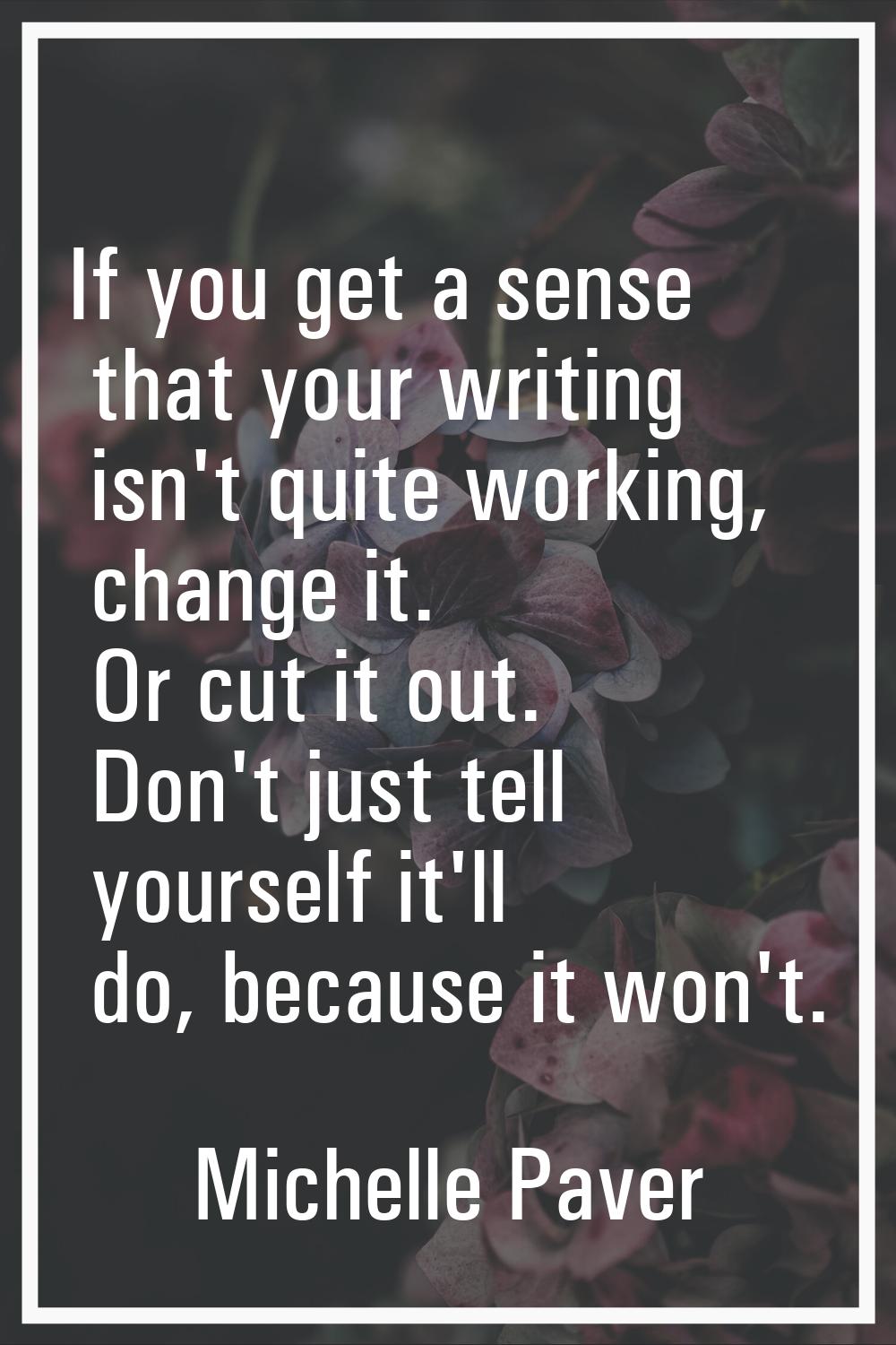 If you get a sense that your writing isn't quite working, change it. Or cut it out. Don't just tell