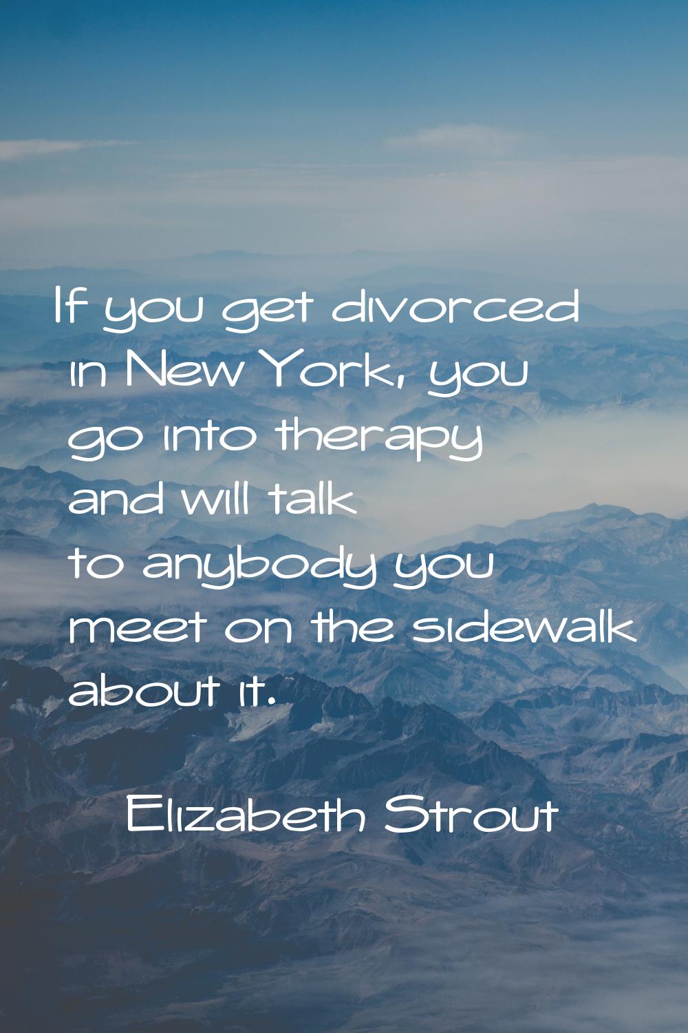 If you get divorced in New York, you go into therapy and will talk to anybody you meet on the sidew