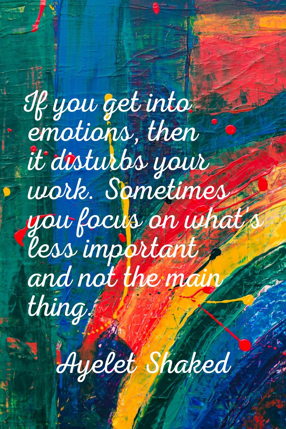 If you get into emotions, then it disturbs your work. Sometimes you focus on what's less important 