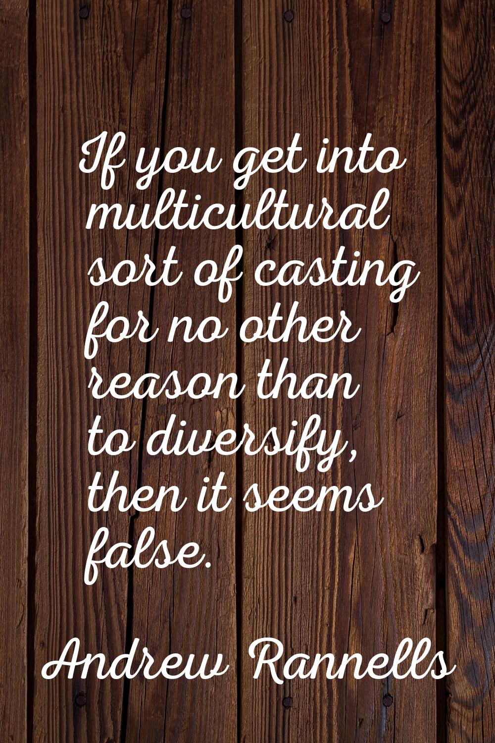 If you get into multicultural sort of casting for no other reason than to diversify, then it seems 