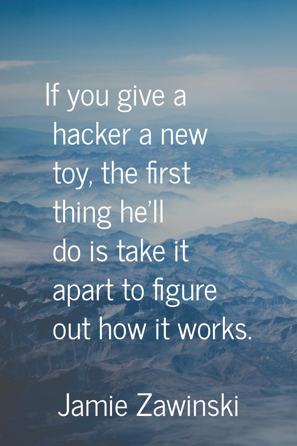 If you give a hacker a new toy, the first thing he'll do is take it apart to figure out how it work