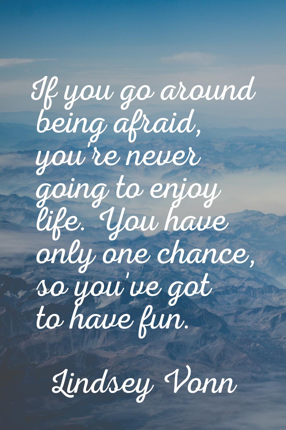 If you go around being afraid, you're never going to enjoy life. You have only one chance, so you'v