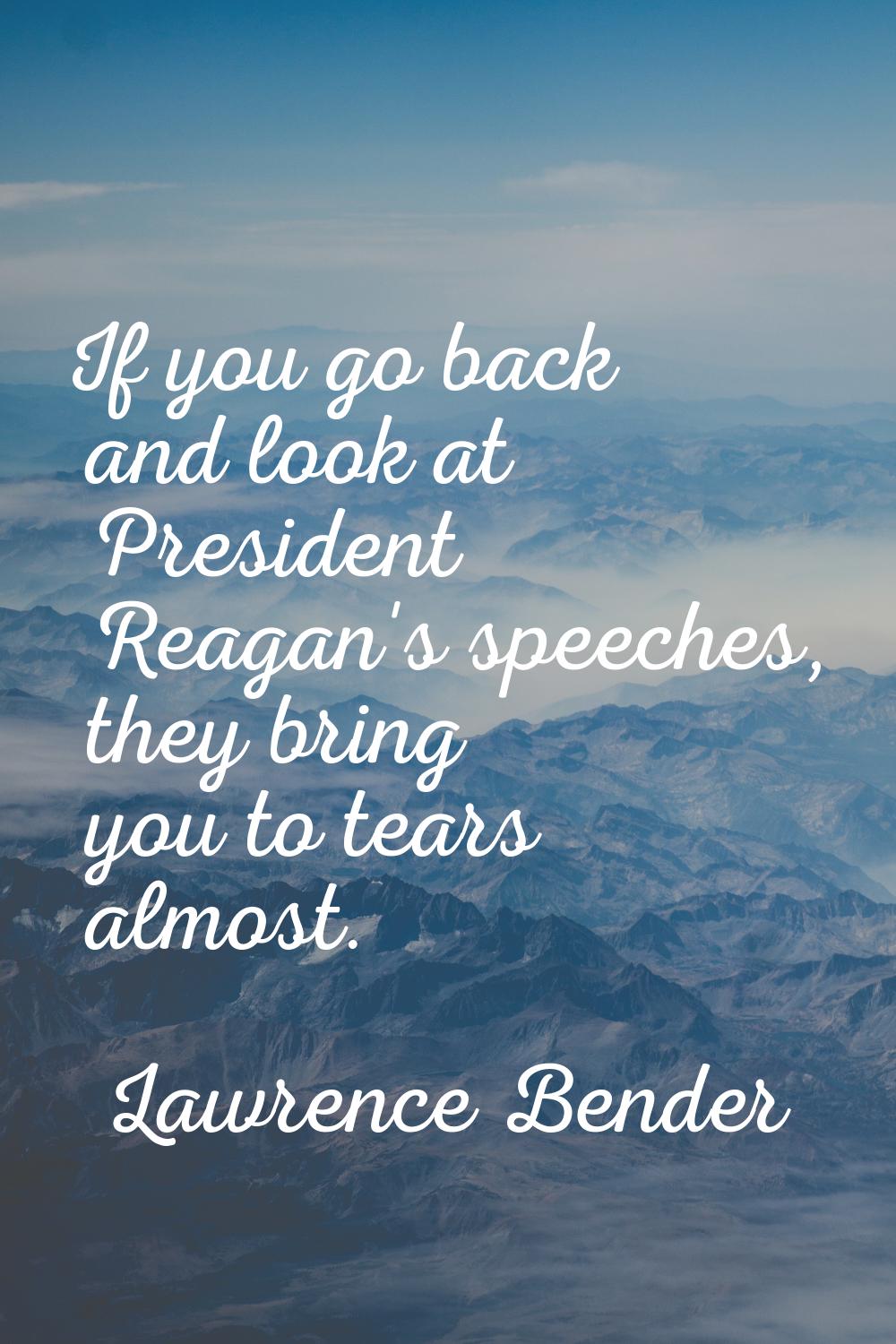 If you go back and look at President Reagan's speeches, they bring you to tears almost.