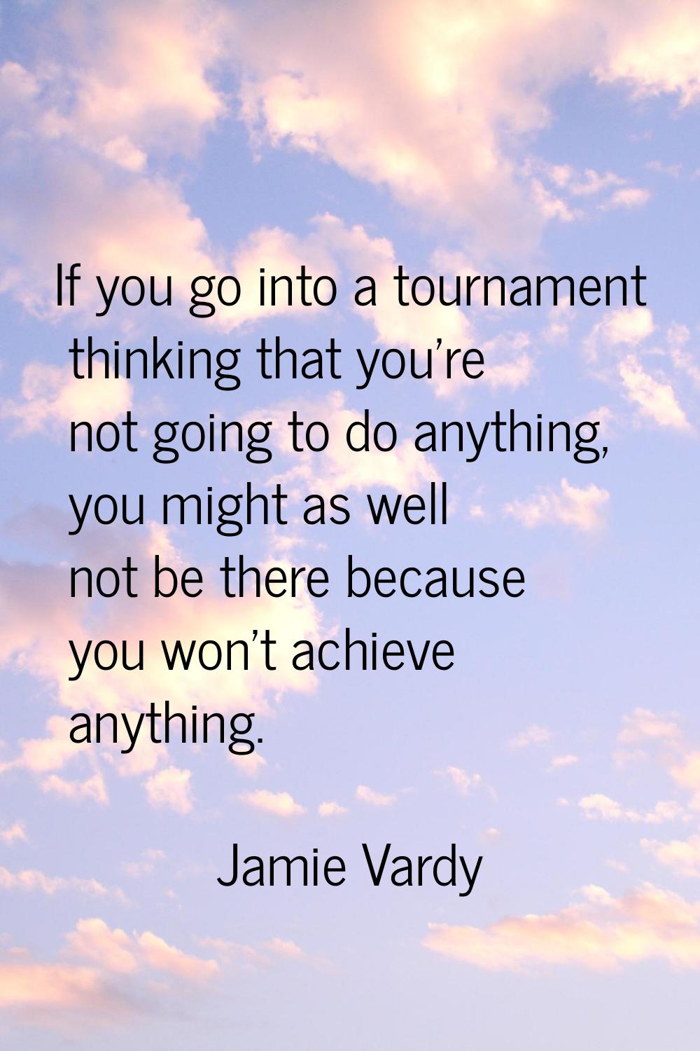 If you go into a tournament thinking that you're not going to do anything, you might as well not be