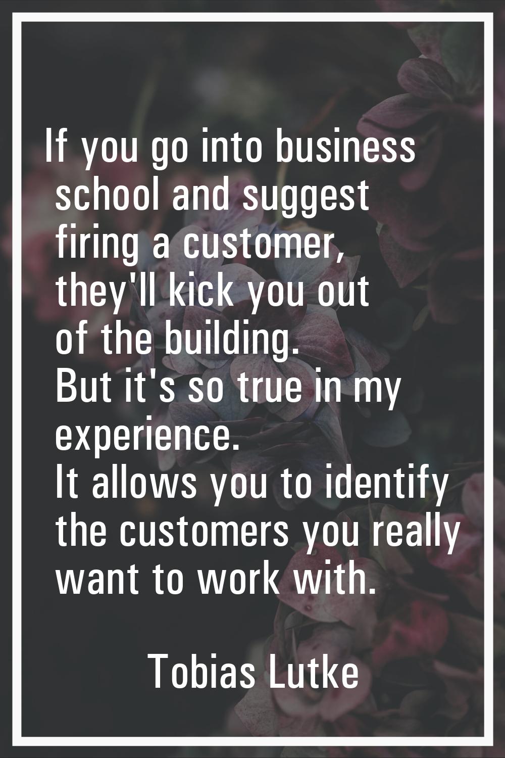 If you go into business school and suggest firing a customer, they'll kick you out of the building.