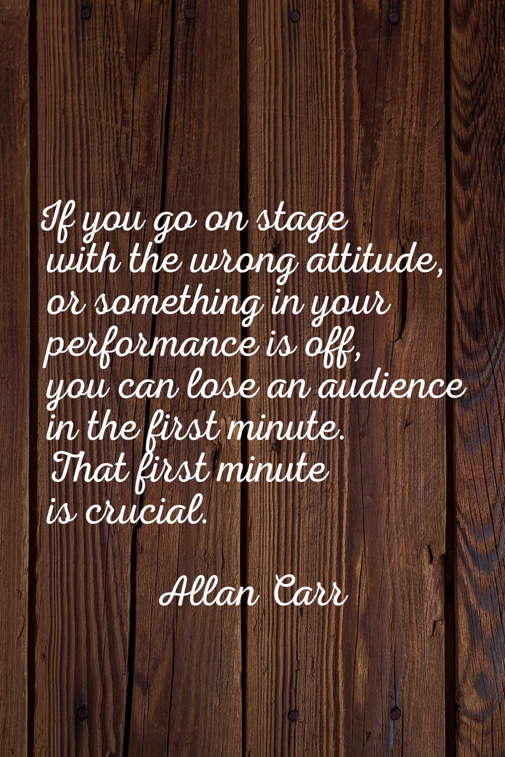 If you go on stage with the wrong attitude, or something in your performance is off, you can lose a