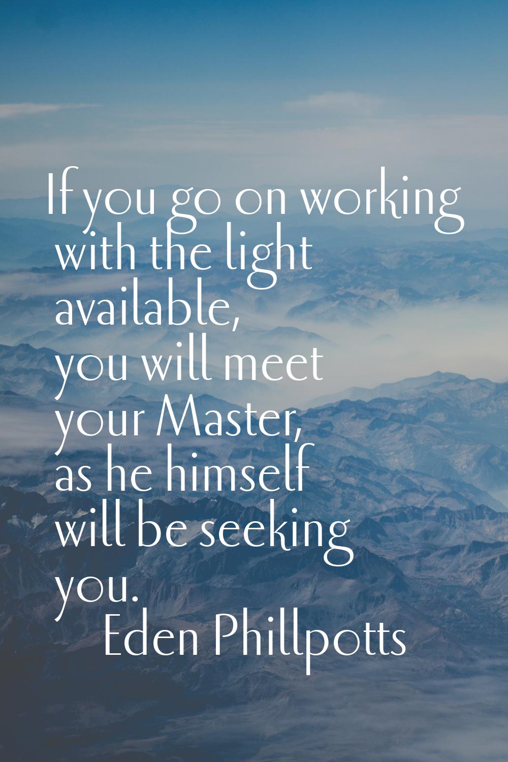 If you go on working with the light available, you will meet your Master, as he himself will be see