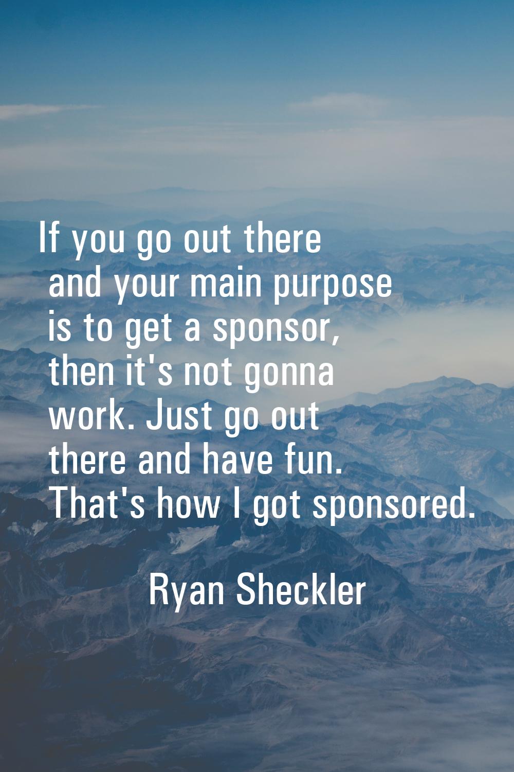 If you go out there and your main purpose is to get a sponsor, then it's not gonna work. Just go ou