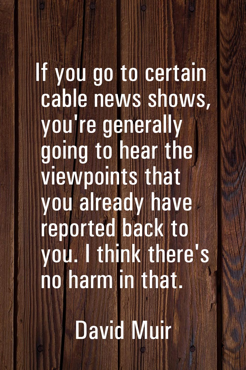 If you go to certain cable news shows, you're generally going to hear the viewpoints that you alrea