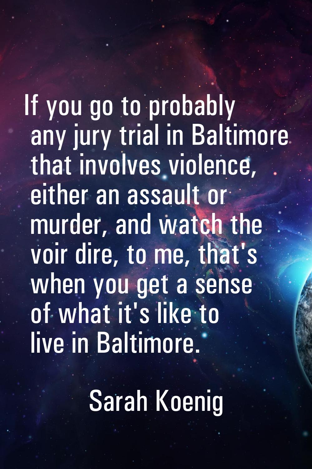 If you go to probably any jury trial in Baltimore that involves violence, either an assault or murd
