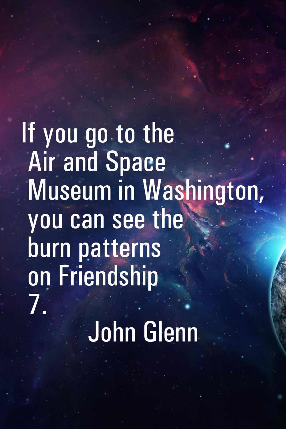 If you go to the Air and Space Museum in Washington, you can see the burn patterns on Friendship 7.