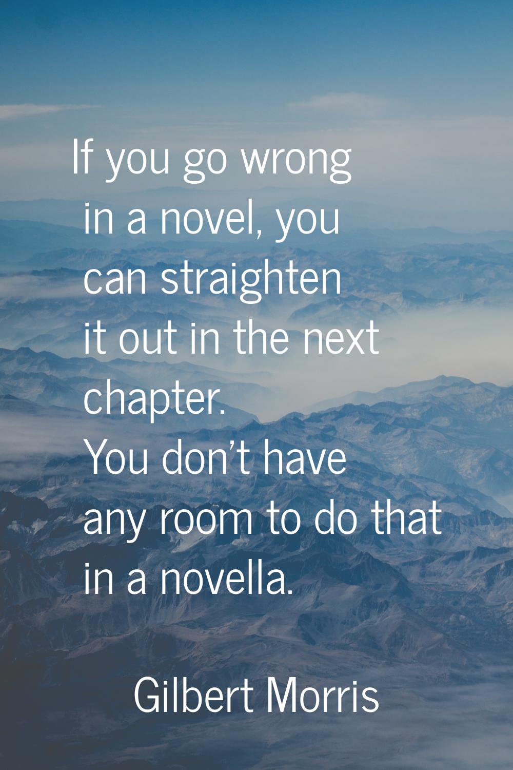 If you go wrong in a novel, you can straighten it out in the next chapter. You don't have any room 