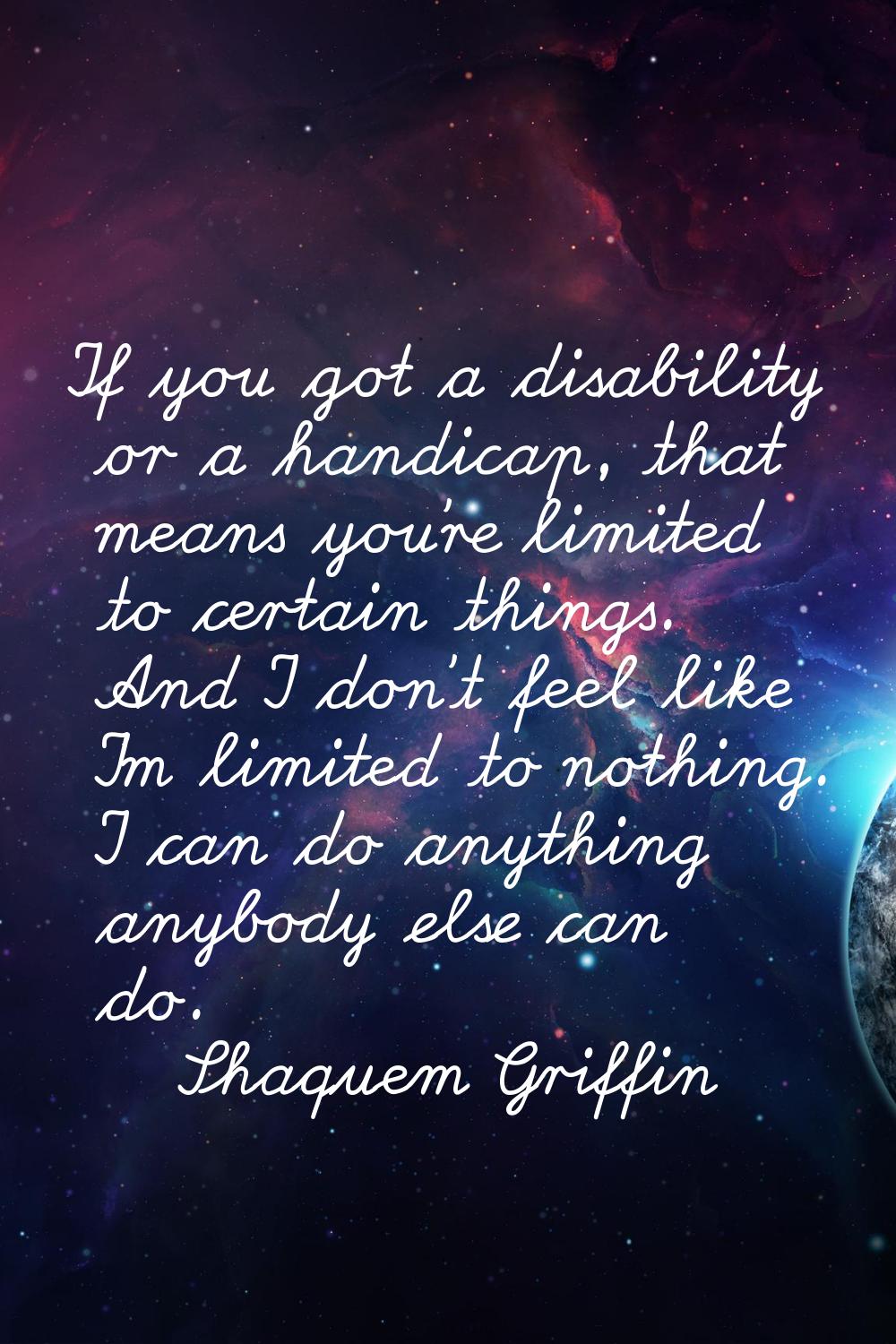 If you got a disability or a handicap, that means you're limited to certain things. And I don't fee