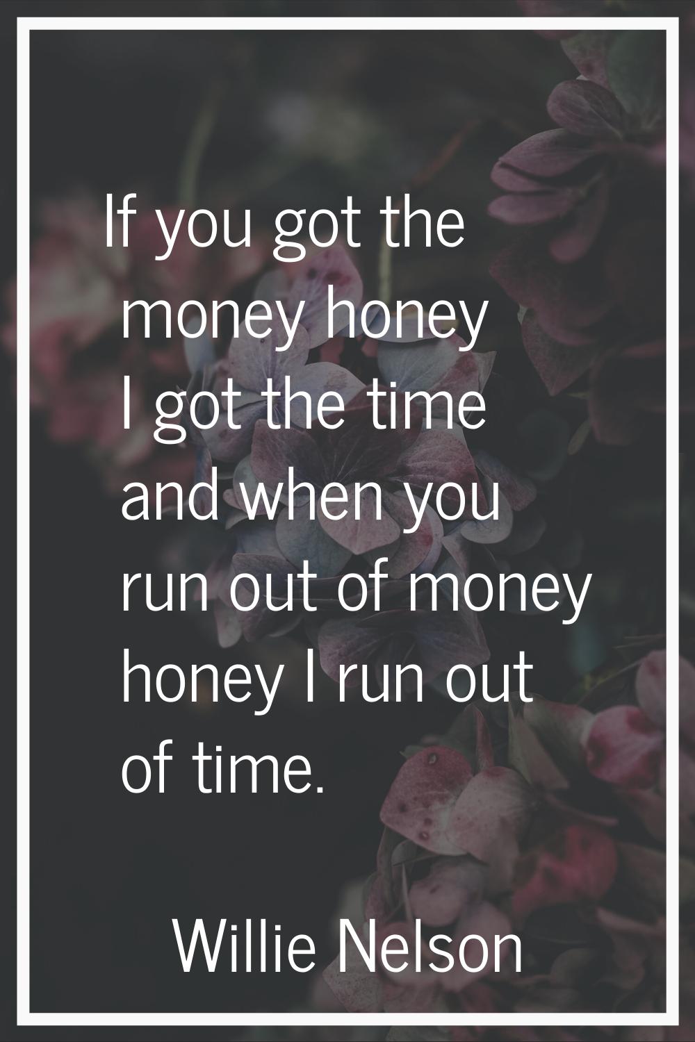 If you got the money honey I got the time and when you run out of money honey I run out of time.