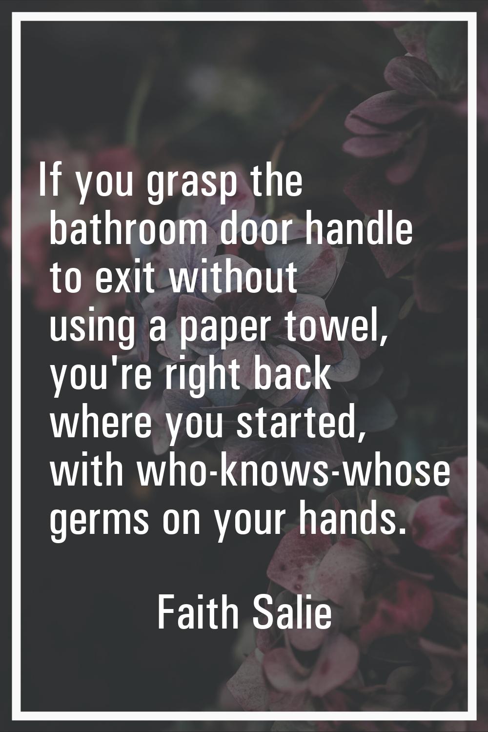 If you grasp the bathroom door handle to exit without using a paper towel, you're right back where 