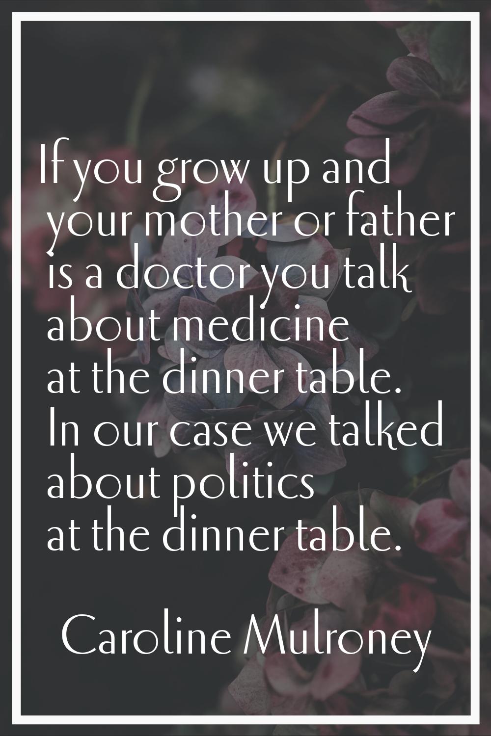 If you grow up and your mother or father is a doctor you talk about medicine at the dinner table. I
