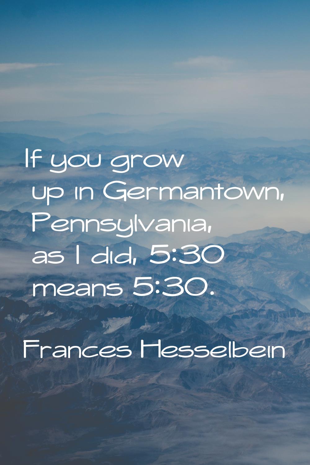 If you grow up in Germantown, Pennsylvania, as I did, 5:30 means 5:30.