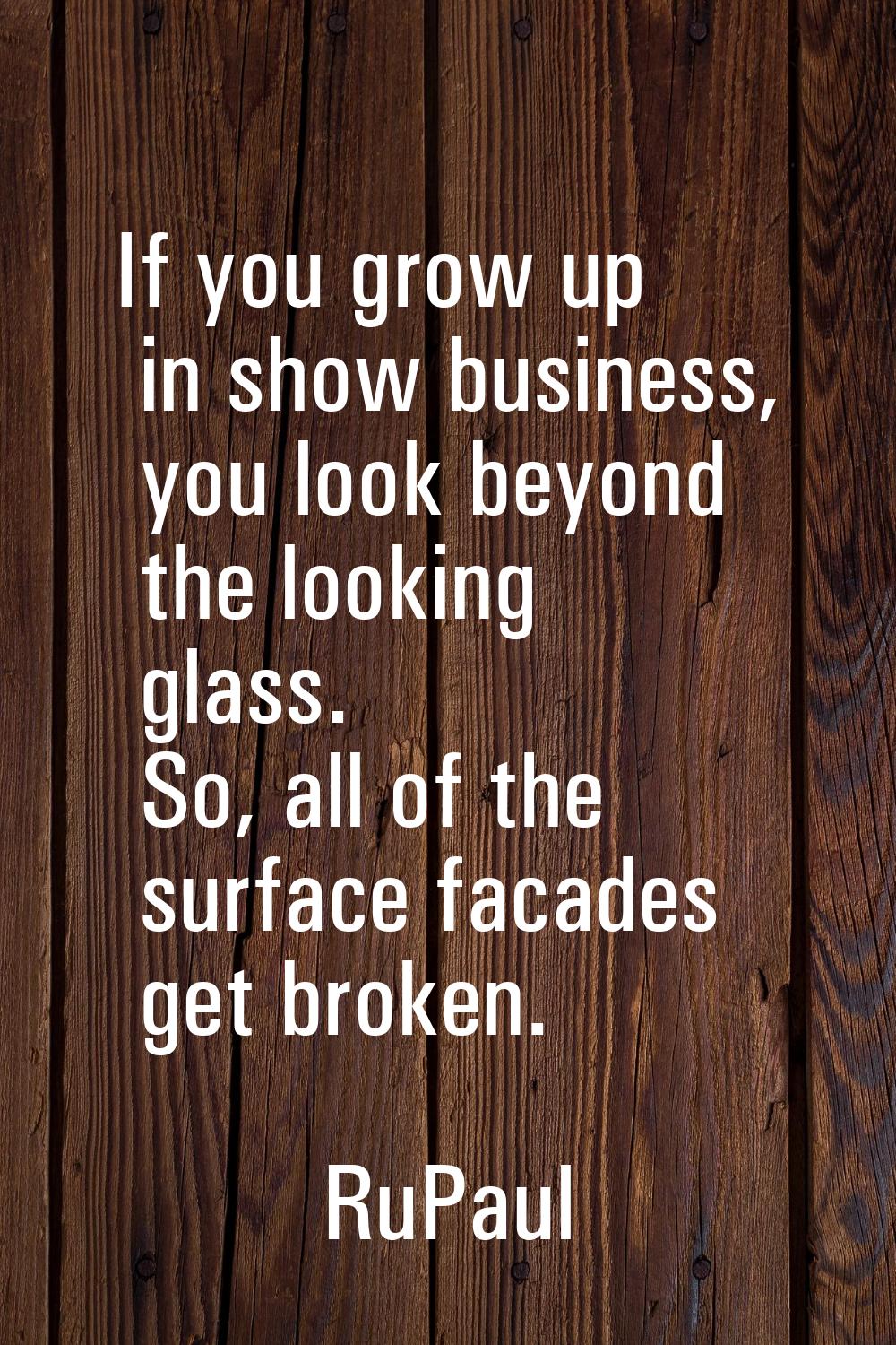 If you grow up in show business, you look beyond the looking glass. So, all of the surface facades 