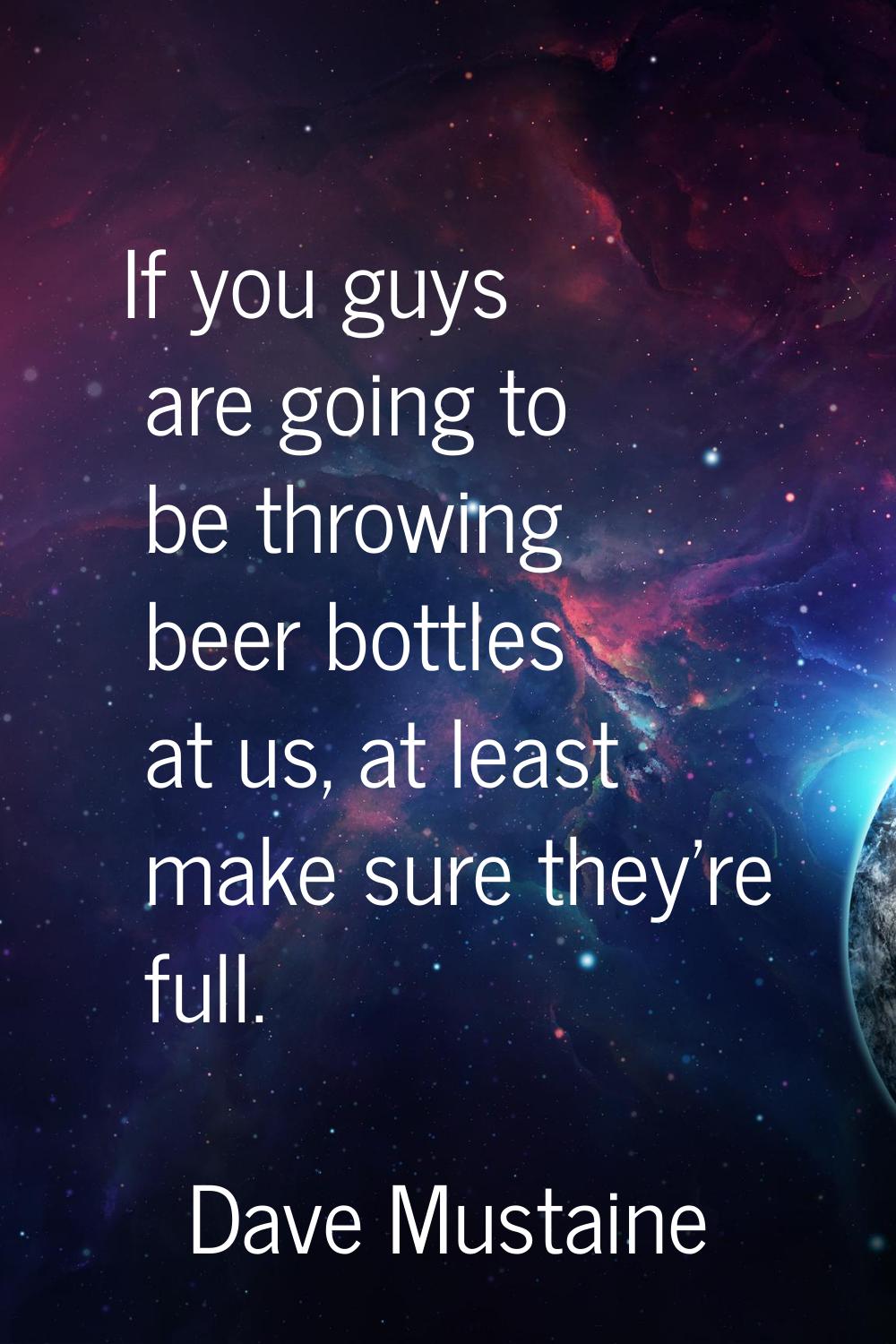 If you guys are going to be throwing beer bottles at us, at least make sure they're full.